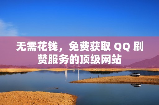 无需花钱，免费获取 QQ 刷赞服务的顶级网站