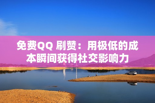 免费QQ 刷赞：用极低的成本瞬间获得社交影响力