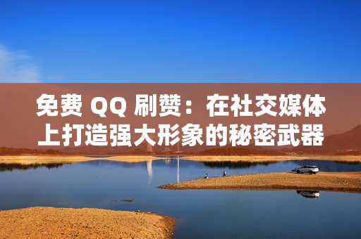 免费 QQ 刷赞：在社交媒体上打造强大形象的秘密武器