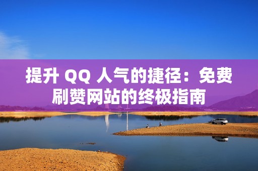 提升 QQ 人气的捷径：免费刷赞网站的终极指南