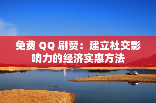 免费 QQ 刷赞：建立社交影响力的经济实惠方法