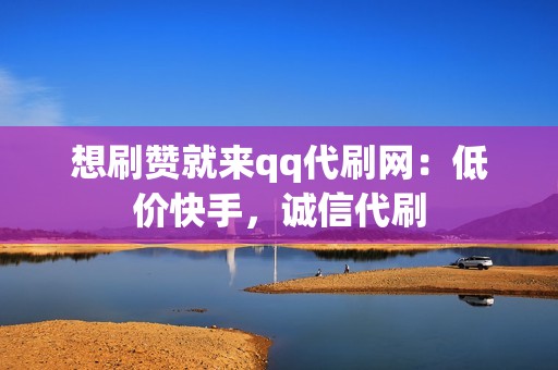 想刷赞就来qq代刷网：低价快手，诚信代刷