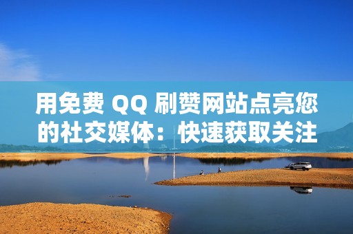 用免费 QQ 刷赞网站点亮您的社交媒体：快速获取关注