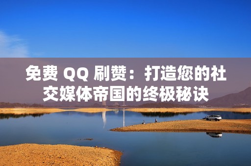 免费 QQ 刷赞：打造您的社交媒体帝国的终极秘诀