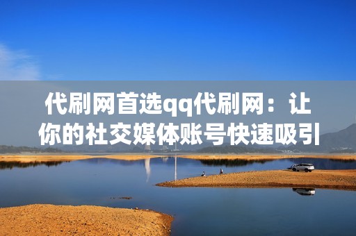 代刷网首选qq代刷网：让你的社交媒体账号快速吸引关注