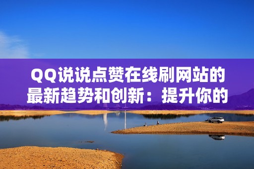 QQ说说点赞在线刷网站的最新趋势和创新：提升你的社交媒体策略