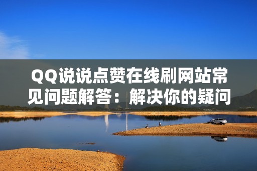 QQ说说点赞在线刷网站常见问题解答：解决你的疑问并做出明智的决定