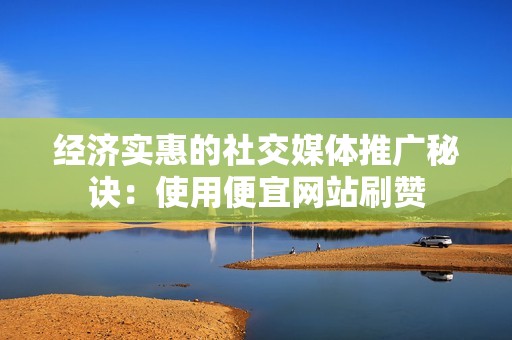 经济实惠的社交媒体推广秘诀：使用便宜网站刷赞