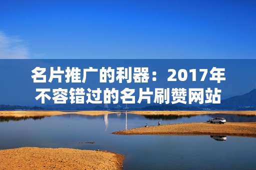 名片推广的利器：2017年不容错过的名片刷赞网站