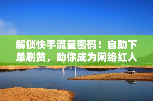 解锁快手流量密码！自助下单刷赞，助你成为网络红人