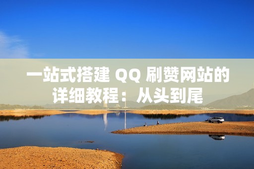 一站式搭建 QQ 刷赞网站的详细教程：从头到尾