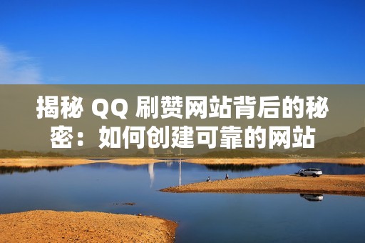 揭秘 QQ 刷赞网站背后的秘密：如何创建可靠的网站