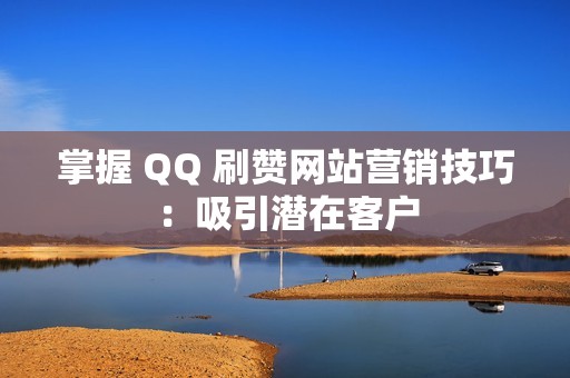 掌握 QQ 刷赞网站营销技巧：吸引潜在客户