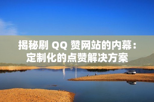 揭秘刷 QQ 赞网站的内幕：定制化的点赞解决方案