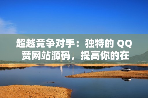 超越竞争对手：独特的 QQ 赞网站源码，提高你的在线影响力