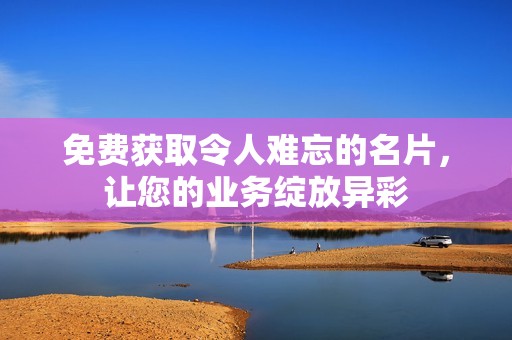 免费获取令人难忘的名片，让您的业务绽放异彩