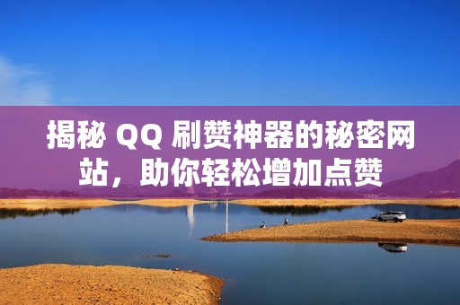 揭秘 QQ 刷赞神器的秘密网站，助你轻松增加点赞