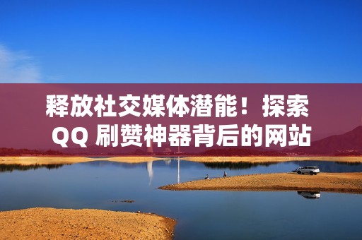 释放社交媒体潜能！探索 QQ 刷赞神器背后的网站