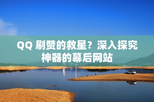 QQ 刷赞的救星？深入探究神器的幕后网站