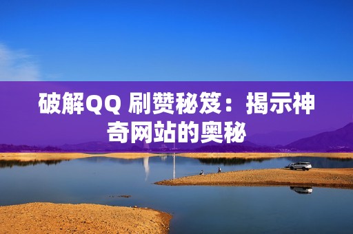 破解QQ 刷赞秘笈：揭示神奇网站的奥秘