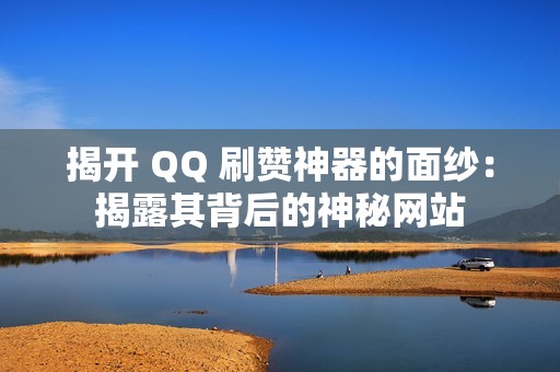 揭开 QQ 刷赞神器的面纱：揭露其背后的神秘网站