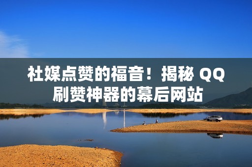 社媒点赞的福音！揭秘 QQ 刷赞神器的幕后网站