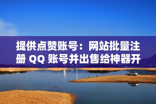 提供点赞账号：网站批量注册 QQ 账号并出售给神器开发者。