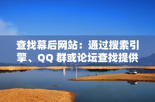 查找幕后网站：通过搜索引擎、QQ 群或论坛查找提供刷赞服务或账号的网站。