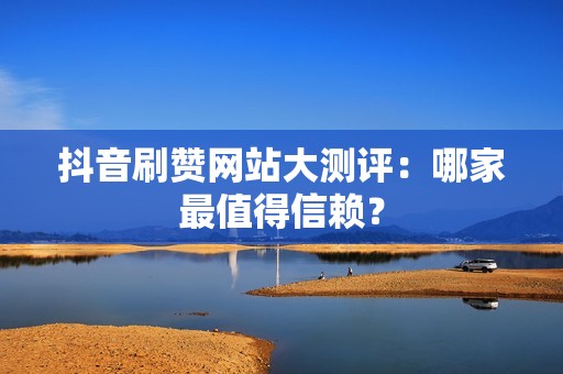 抖音刷赞网站大测评：哪家最值得信赖？