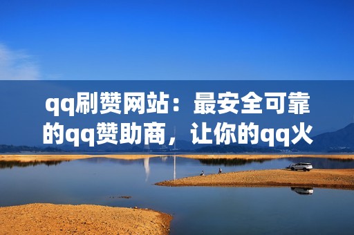 qq刷赞网站：最安全可靠的qq赞助商，让你的qq火爆全网！