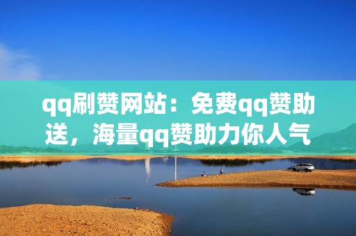 qq刷赞网站：免费qq赞助送，海量qq赞助力你人气爆棚！