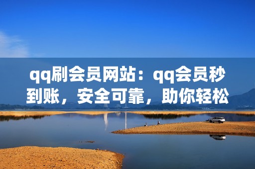 qq刷会员网站：qq会员秒到账，安全可靠，助你轻松成为qq达人！