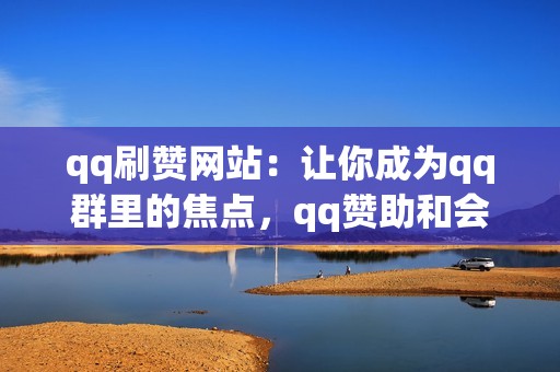 qq刷赞网站：让你成为qq群里的焦点，qq赞助和会员数量惊人，彰显你的强大气场！