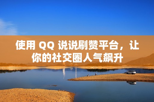 使用 QQ 说说刷赞平台，让你的社交圈人气飙升