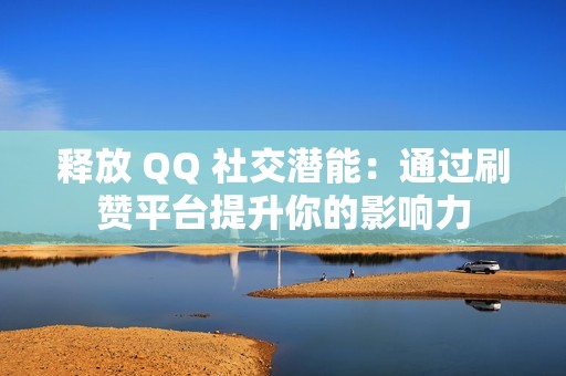 释放 QQ 社交潜能：通过刷赞平台提升你的影响力