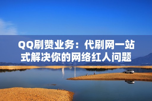 QQ刷赞业务：代刷网一站式解决你的网络红人问题