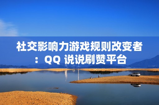 社交影响力游戏规则改变者：QQ 说说刷赞平台