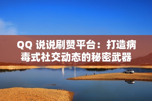 QQ 说说刷赞平台：打造病毒式社交动态的秘密武器