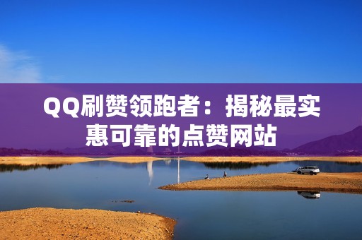 QQ刷赞领跑者：揭秘最实惠可靠的点赞网站