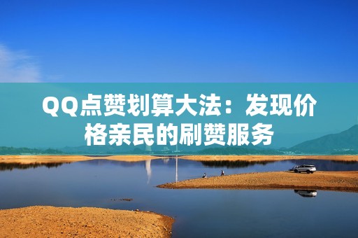 QQ点赞划算大法：发现价格亲民的刷赞服务