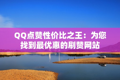 QQ点赞性价比之王：为您找到最优惠的刷赞网站