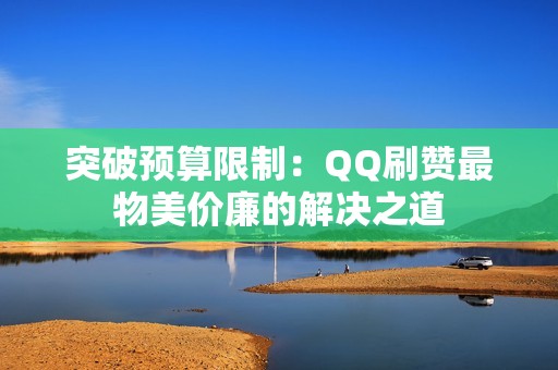 突破预算限制：QQ刷赞最物美价廉的解决之道