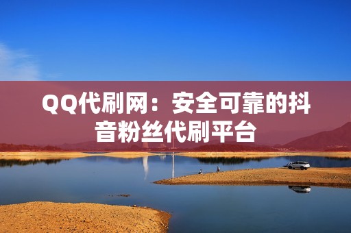 QQ代刷网：安全可靠的抖音粉丝代刷平台