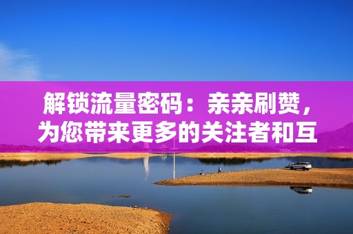 解锁流量密码：亲亲刷赞，为您带来更多的关注者和互动