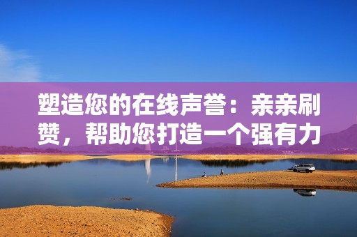 塑造您的在线声誉：亲亲刷赞，帮助您打造一个强有力的社交媒体形象