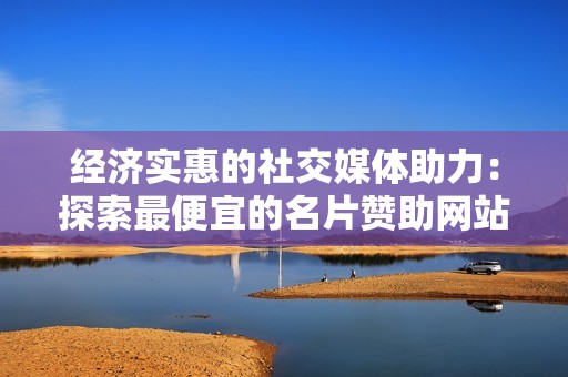 经济实惠的社交媒体助力：探索最便宜的名片赞助网站