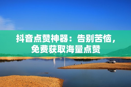 抖音点赞神器：告别苦恼，免费获取海量点赞