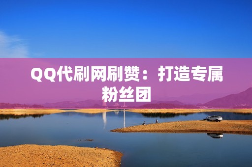 QQ代刷网刷赞：打造专属粉丝团