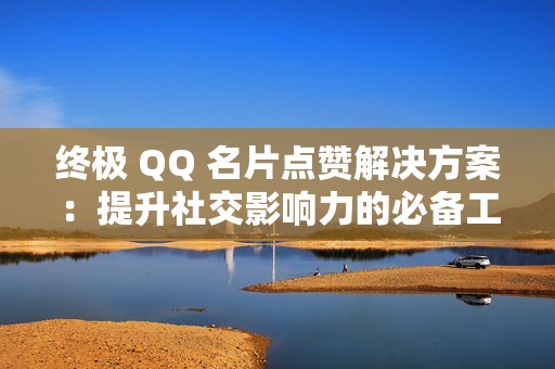 终极 QQ 名片点赞解决方案：提升社交影响力的必备工具