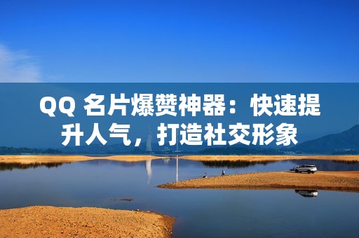 QQ 名片爆赞神器：快速提升人气，打造社交形象